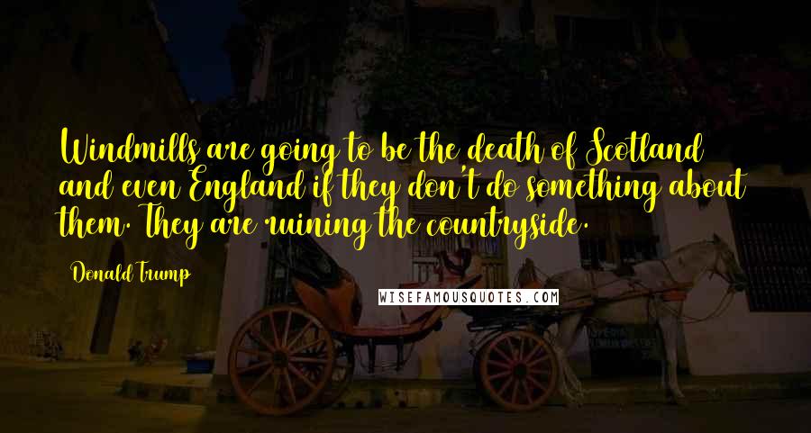 Donald Trump Quotes: Windmills are going to be the death of Scotland and even England if they don't do something about them. They are ruining the countryside.