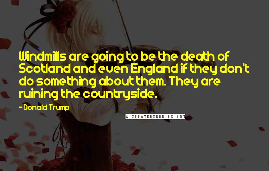 Donald Trump Quotes: Windmills are going to be the death of Scotland and even England if they don't do something about them. They are ruining the countryside.