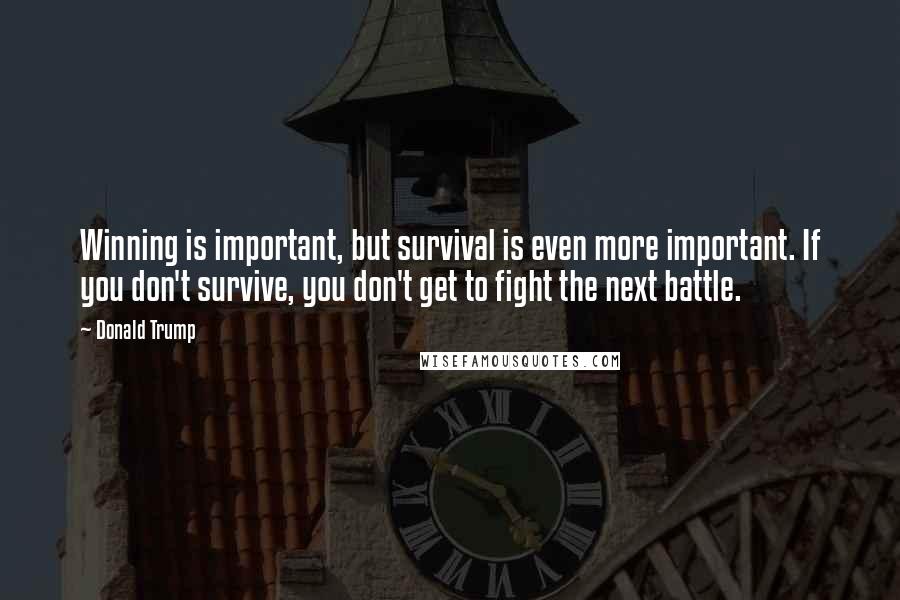 Donald Trump Quotes: Winning is important, but survival is even more important. If you don't survive, you don't get to fight the next battle.