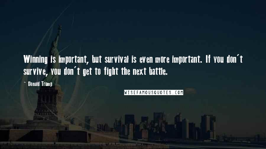 Donald Trump Quotes: Winning is important, but survival is even more important. If you don't survive, you don't get to fight the next battle.