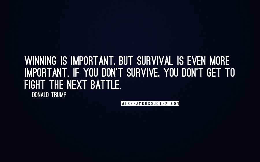 Donald Trump Quotes: Winning is important, but survival is even more important. If you don't survive, you don't get to fight the next battle.