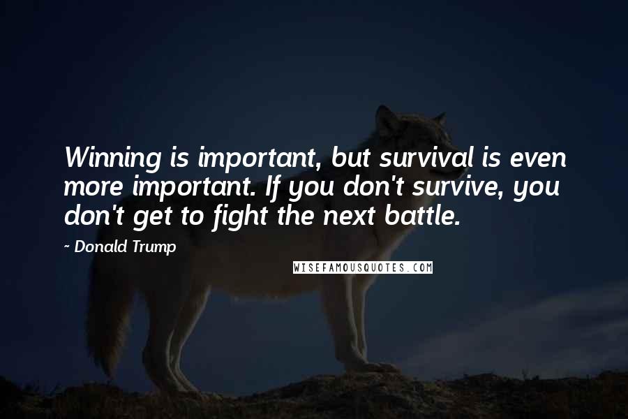 Donald Trump Quotes: Winning is important, but survival is even more important. If you don't survive, you don't get to fight the next battle.