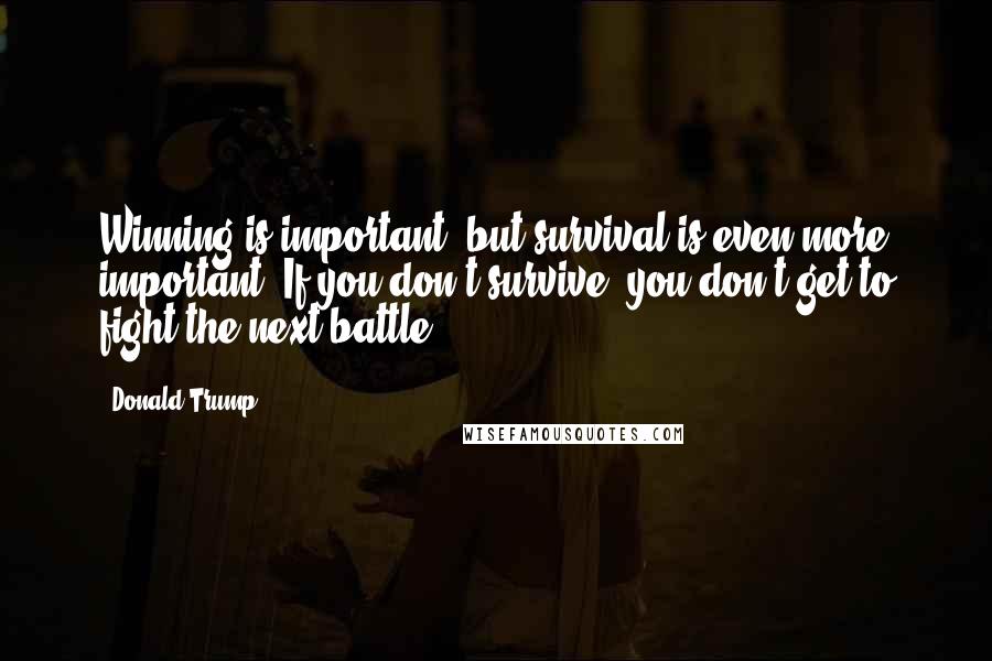 Donald Trump Quotes: Winning is important, but survival is even more important. If you don't survive, you don't get to fight the next battle.