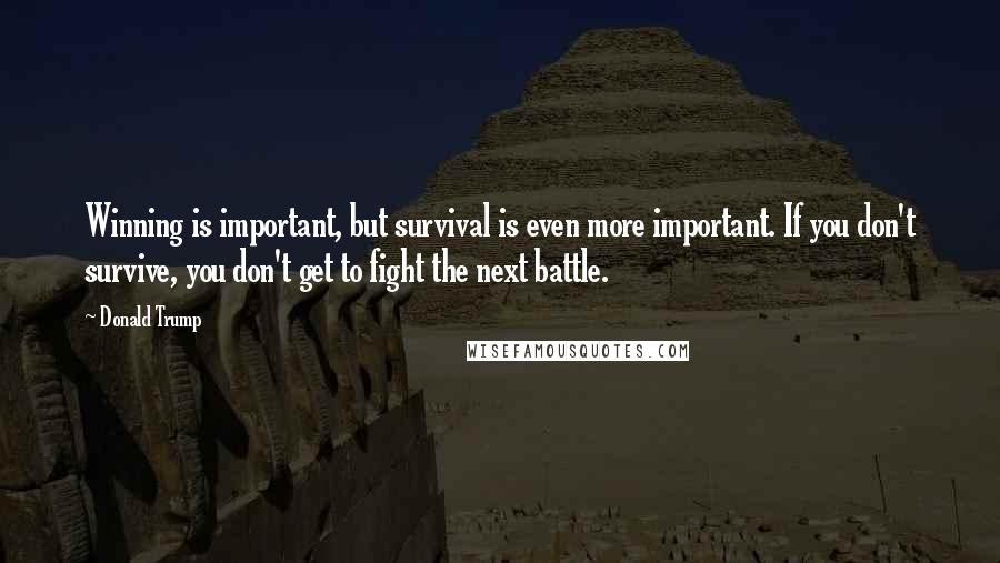 Donald Trump Quotes: Winning is important, but survival is even more important. If you don't survive, you don't get to fight the next battle.