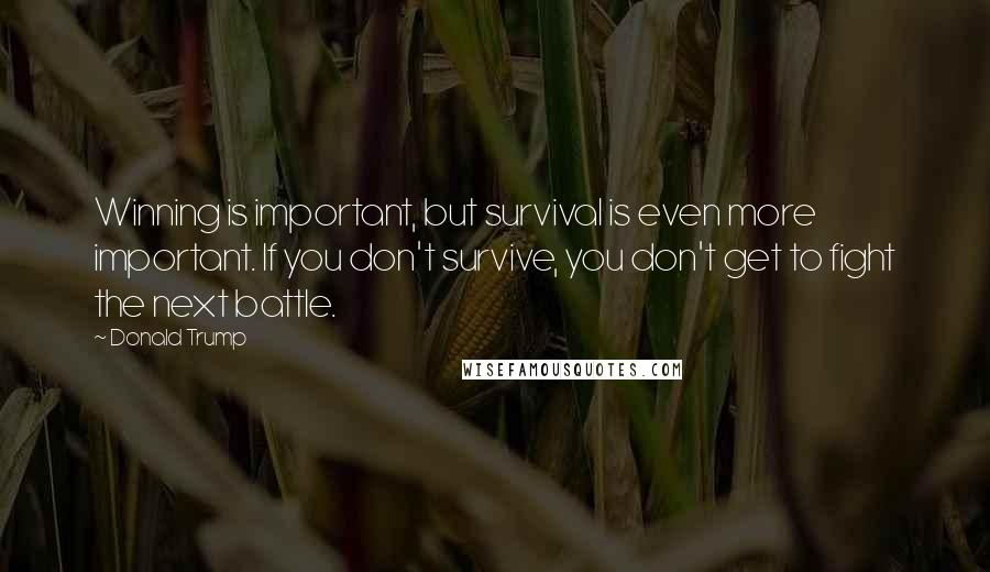 Donald Trump Quotes: Winning is important, but survival is even more important. If you don't survive, you don't get to fight the next battle.