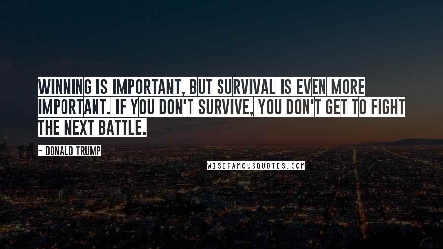 Donald Trump Quotes: Winning is important, but survival is even more important. If you don't survive, you don't get to fight the next battle.
