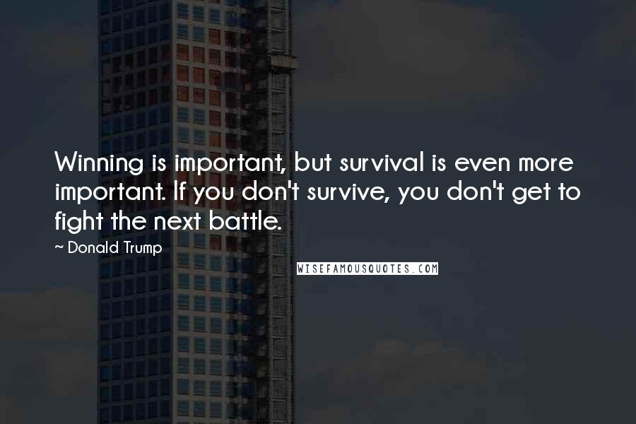 Donald Trump Quotes: Winning is important, but survival is even more important. If you don't survive, you don't get to fight the next battle.