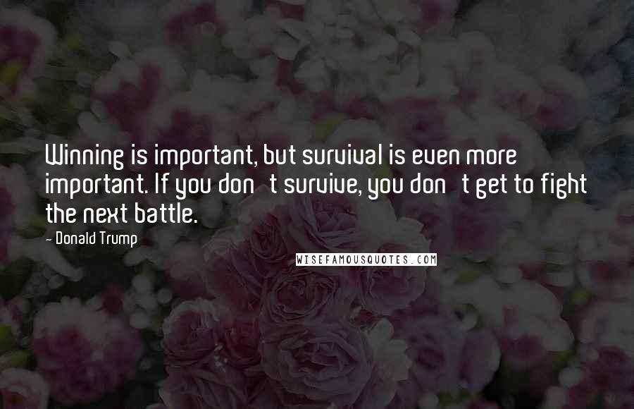 Donald Trump Quotes: Winning is important, but survival is even more important. If you don't survive, you don't get to fight the next battle.