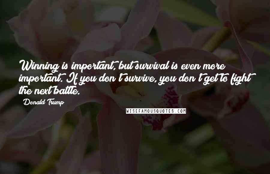 Donald Trump Quotes: Winning is important, but survival is even more important. If you don't survive, you don't get to fight the next battle.