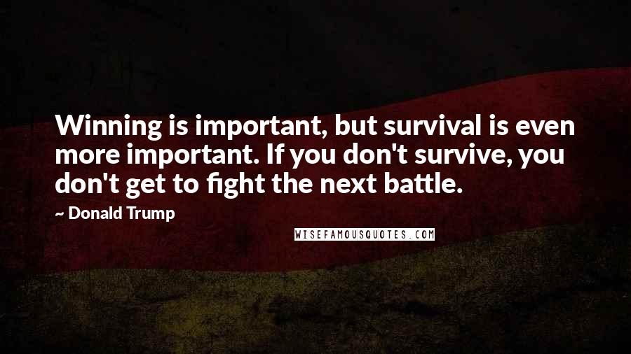 Donald Trump Quotes: Winning is important, but survival is even more important. If you don't survive, you don't get to fight the next battle.