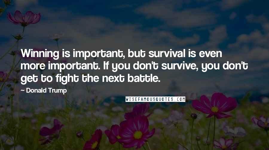 Donald Trump Quotes: Winning is important, but survival is even more important. If you don't survive, you don't get to fight the next battle.