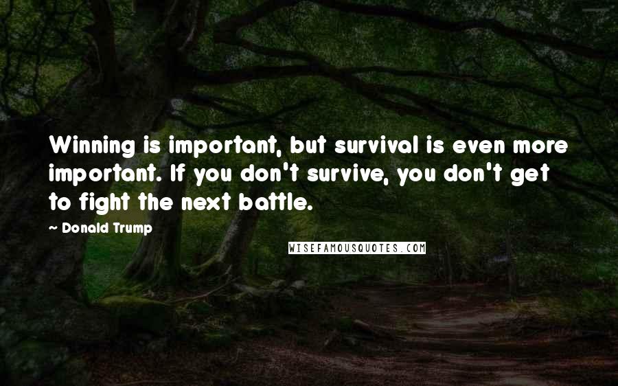 Donald Trump Quotes: Winning is important, but survival is even more important. If you don't survive, you don't get to fight the next battle.