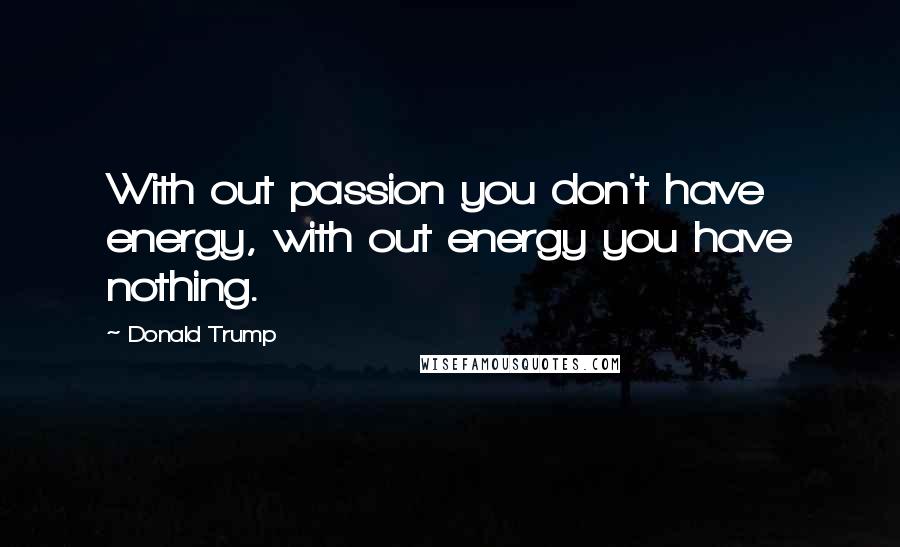 Donald Trump Quotes: With out passion you don't have energy, with out energy you have nothing.