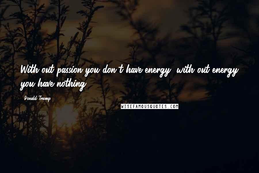 Donald Trump Quotes: With out passion you don't have energy, with out energy you have nothing.