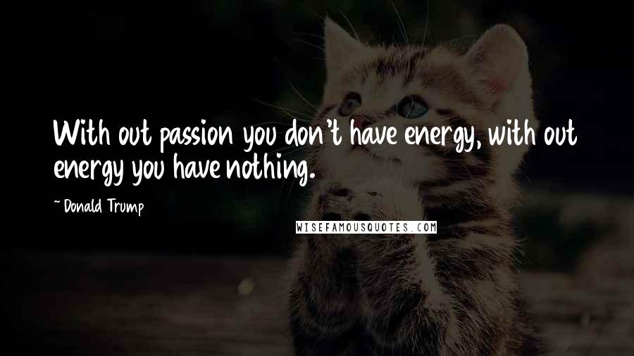 Donald Trump Quotes: With out passion you don't have energy, with out energy you have nothing.