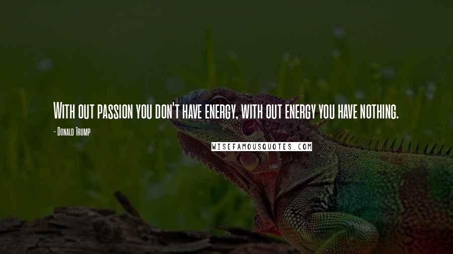 Donald Trump Quotes: With out passion you don't have energy, with out energy you have nothing.