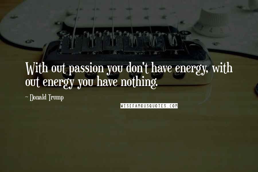 Donald Trump Quotes: With out passion you don't have energy, with out energy you have nothing.