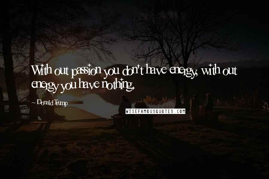 Donald Trump Quotes: With out passion you don't have energy, with out energy you have nothing.