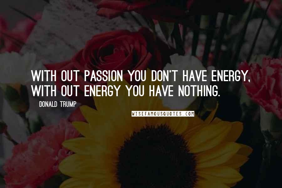 Donald Trump Quotes: With out passion you don't have energy, with out energy you have nothing.