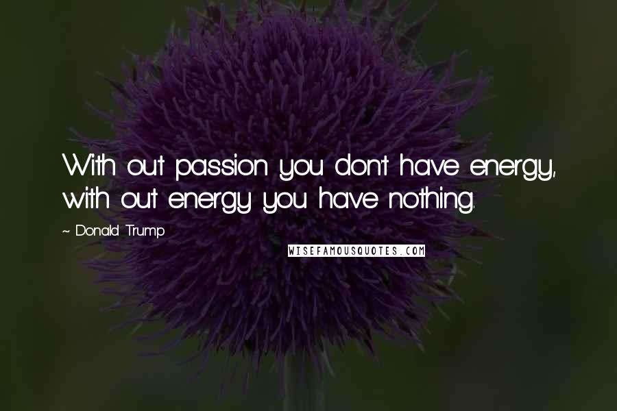 Donald Trump Quotes: With out passion you don't have energy, with out energy you have nothing.