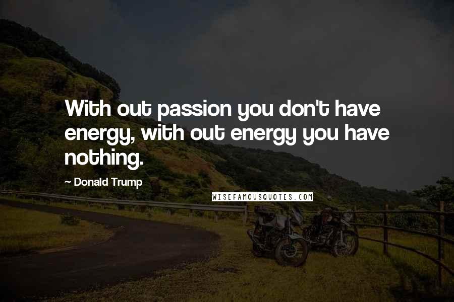 Donald Trump Quotes: With out passion you don't have energy, with out energy you have nothing.