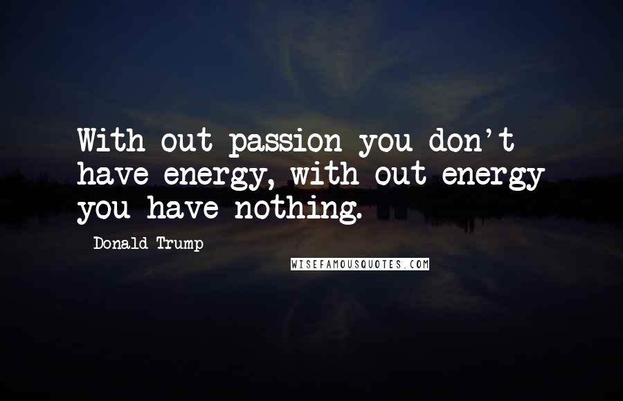 Donald Trump Quotes: With out passion you don't have energy, with out energy you have nothing.
