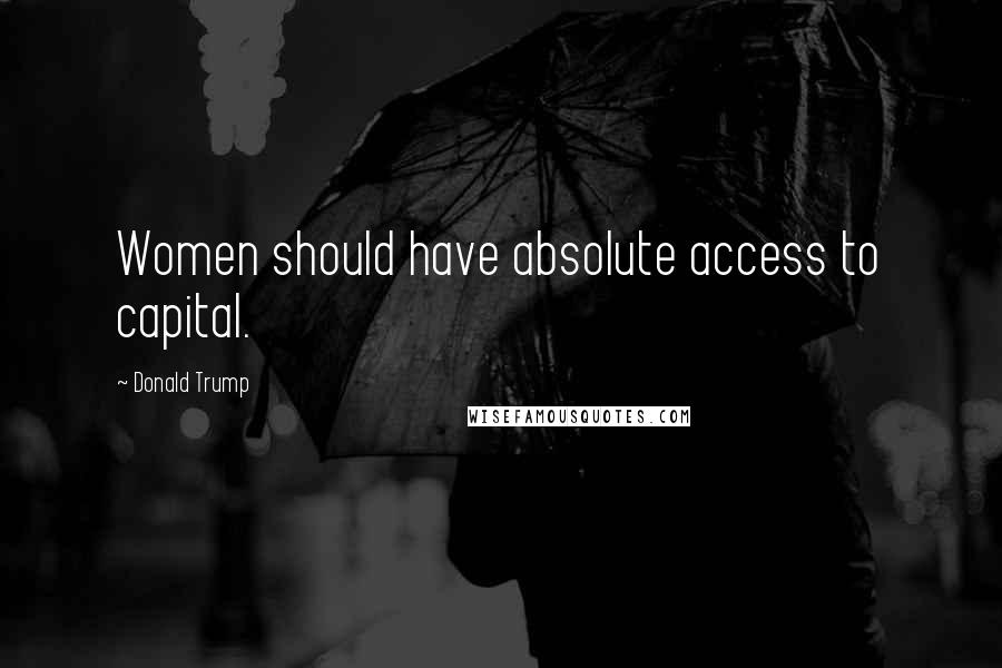 Donald Trump Quotes: Women should have absolute access to capital.