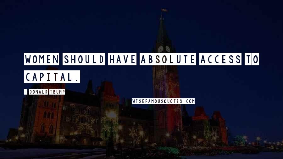 Donald Trump Quotes: Women should have absolute access to capital.