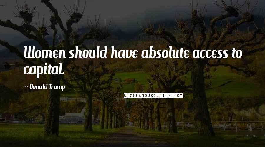 Donald Trump Quotes: Women should have absolute access to capital.