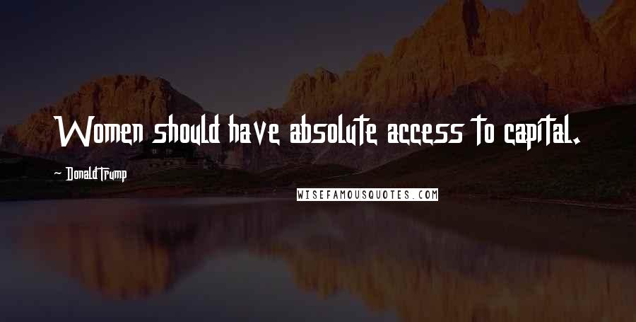 Donald Trump Quotes: Women should have absolute access to capital.