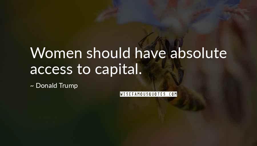Donald Trump Quotes: Women should have absolute access to capital.