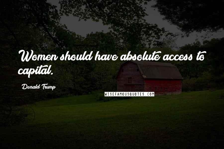 Donald Trump Quotes: Women should have absolute access to capital.