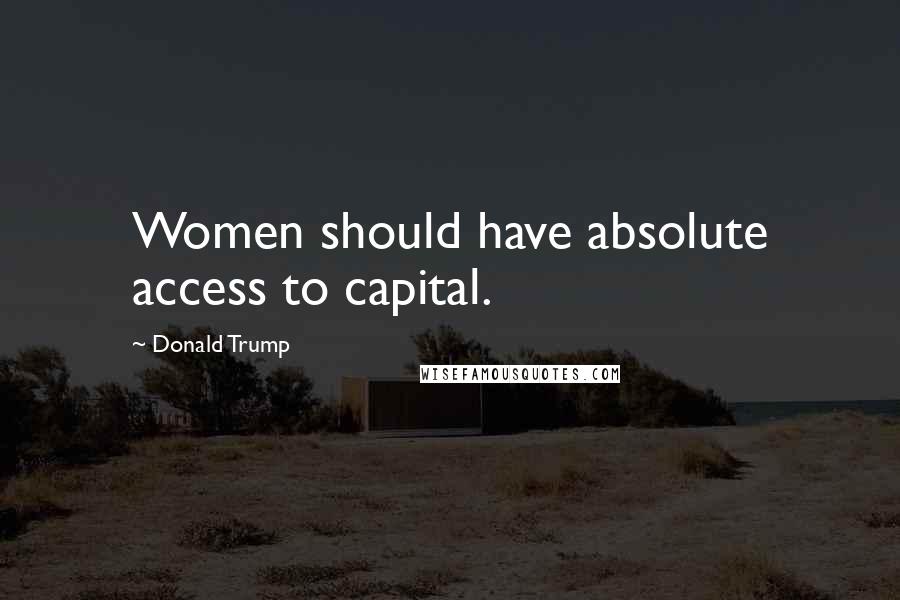 Donald Trump Quotes: Women should have absolute access to capital.