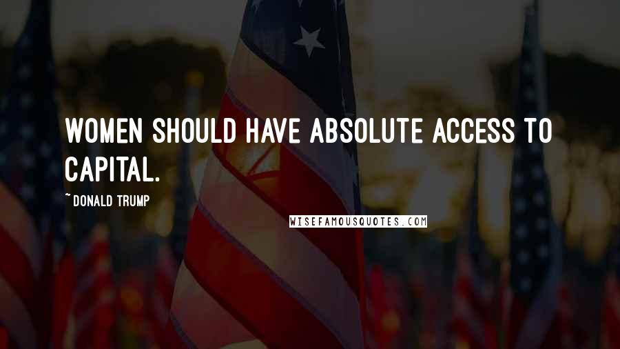 Donald Trump Quotes: Women should have absolute access to capital.