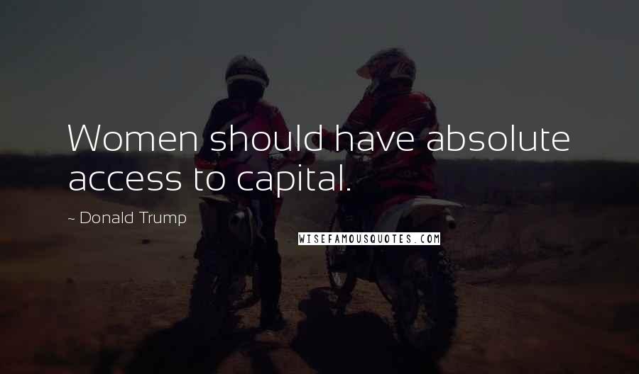 Donald Trump Quotes: Women should have absolute access to capital.