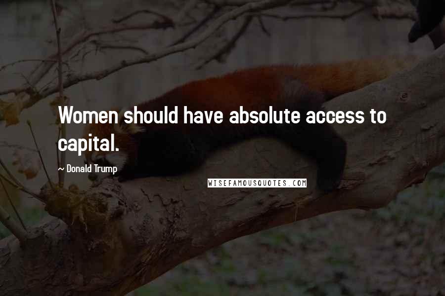 Donald Trump Quotes: Women should have absolute access to capital.