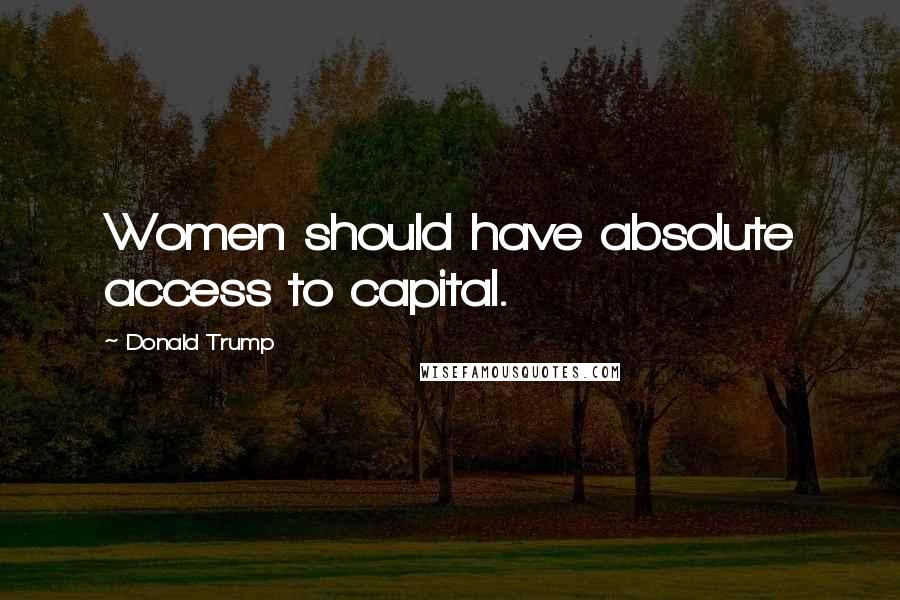 Donald Trump Quotes: Women should have absolute access to capital.