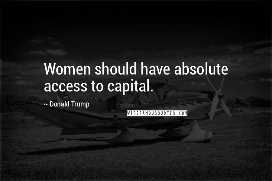 Donald Trump Quotes: Women should have absolute access to capital.