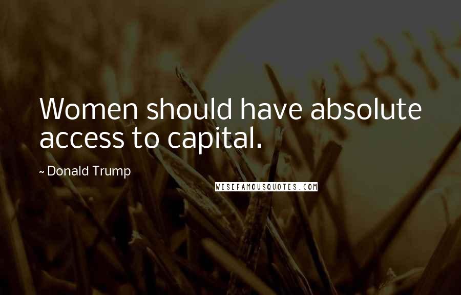 Donald Trump Quotes: Women should have absolute access to capital.