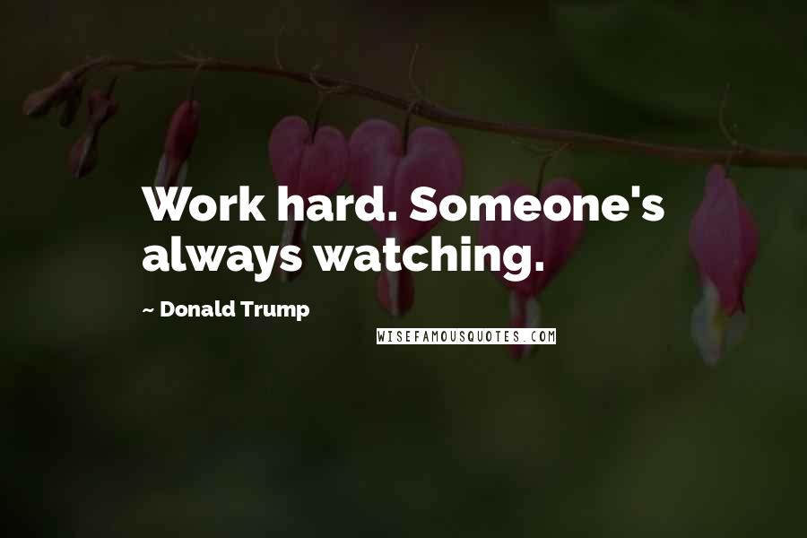 Donald Trump Quotes: Work hard. Someone's always watching.