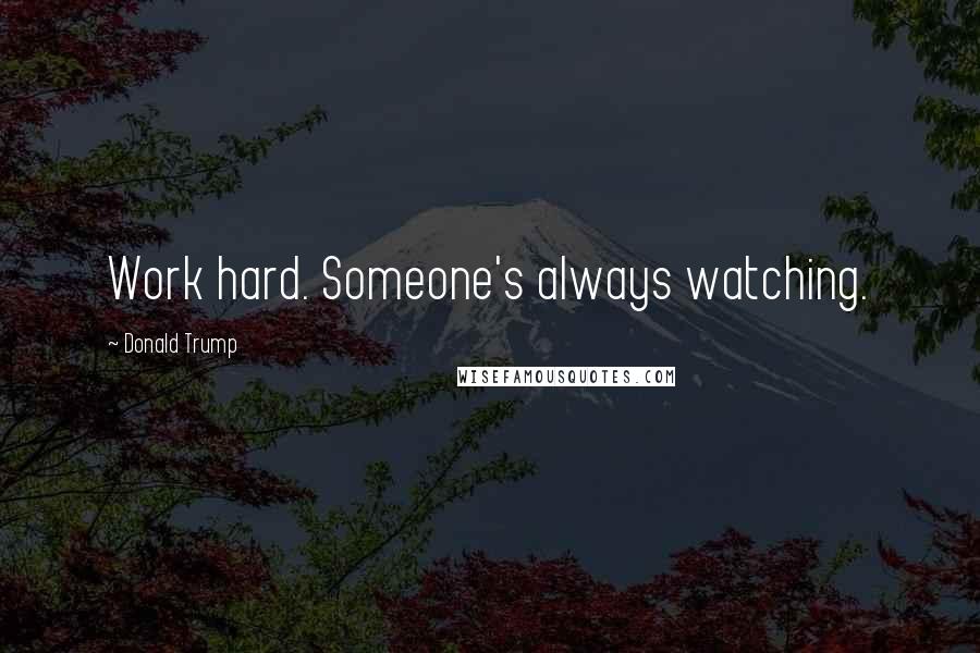 Donald Trump Quotes: Work hard. Someone's always watching.