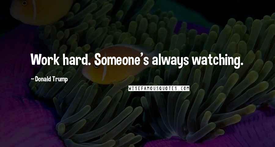 Donald Trump Quotes: Work hard. Someone's always watching.