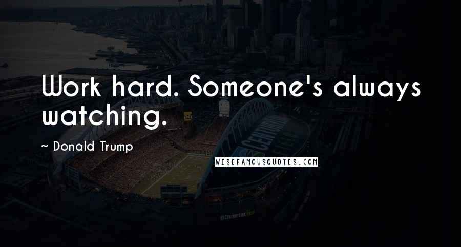 Donald Trump Quotes: Work hard. Someone's always watching.