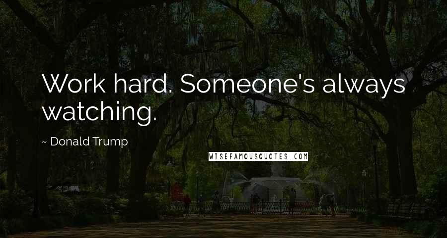 Donald Trump Quotes: Work hard. Someone's always watching.