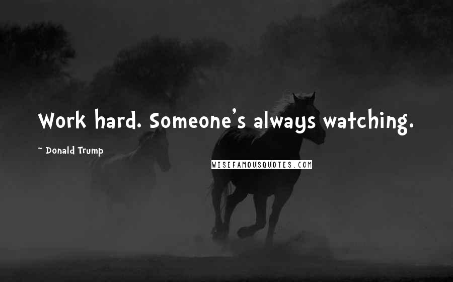 Donald Trump Quotes: Work hard. Someone's always watching.