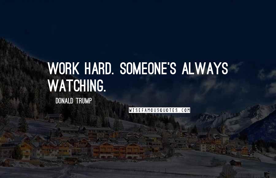 Donald Trump Quotes: Work hard. Someone's always watching.
