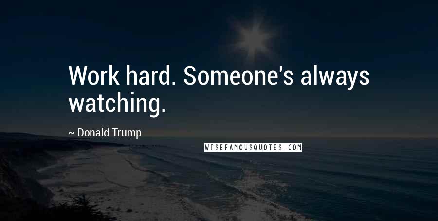 Donald Trump Quotes: Work hard. Someone's always watching.