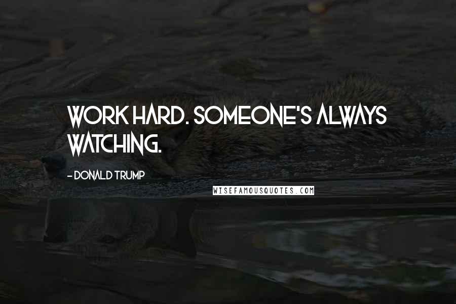 Donald Trump Quotes: Work hard. Someone's always watching.