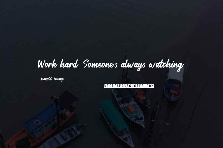 Donald Trump Quotes: Work hard. Someone's always watching.