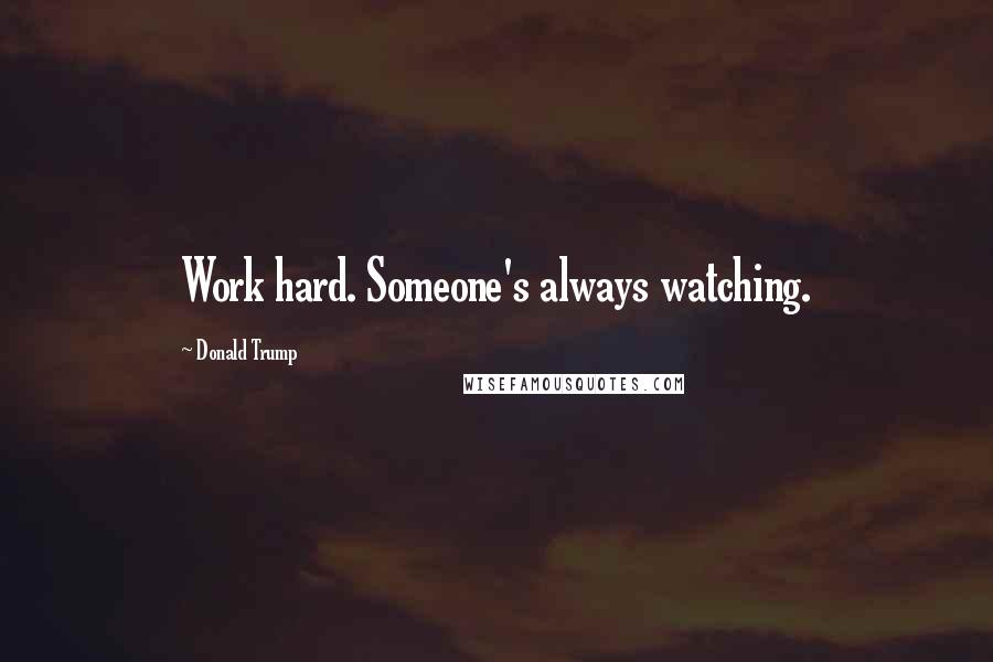 Donald Trump Quotes: Work hard. Someone's always watching.